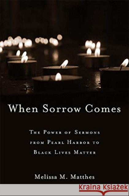 When Sorrow Comes: The Power of Sermons from Pearl Harbor to Black Lives Matter Melissa M. Matthes 9780674988194
