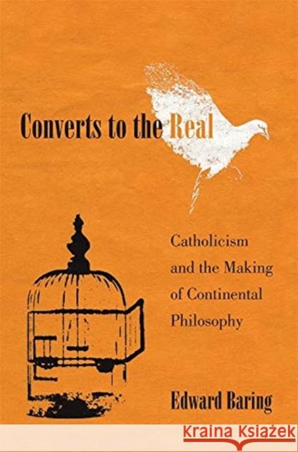 Converts to the Real: Catholicism and the Making of Continental Philosophy Edward Baring 9780674988378 Harvard University Press