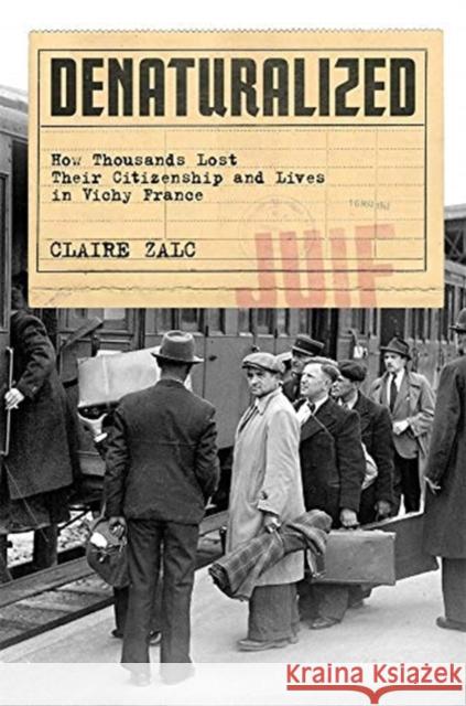 Denaturalized: How Thousands Lost Their Citizenship and Lives in Vichy France Claire Zalc Catherine Porter 9780674988422