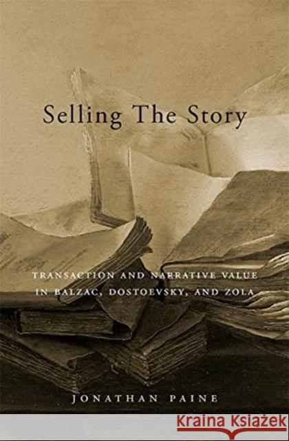 Selling the Story: Transaction and Narrative Value in Balzac, Dostoevsky, and Zola Jonathan Paine 9780674988439 Harvard University Press