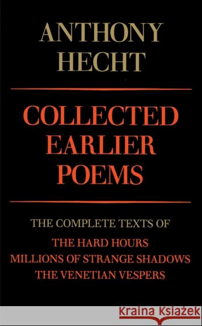 Collected Earlier Poems of Anthony Hecht: The Complete Texts of the Hard Hours, Millions of Strange Shadows, and the Venetian Vespers Hecht, Anthony 9780679733577 Alfred A. Knopf