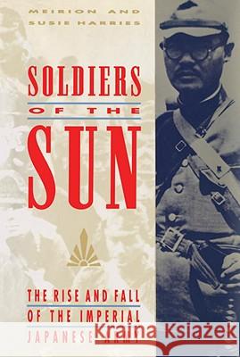 Soldiers of the Sun: The Rise and Fall of the Imperial Japanese Army Meirion Harries Susie Harries Susie Harris and Meirion Harris 9780679753032