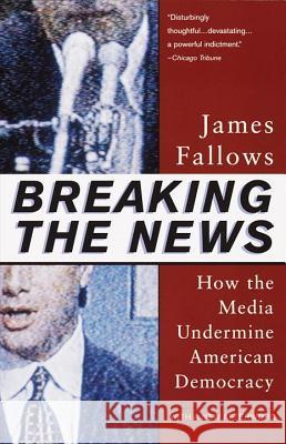 Breaking the News: How the Media Undermine American Democracy James Fallows 9780679758563 0