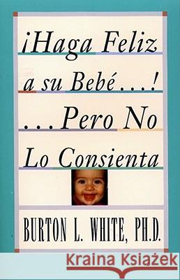 Haga Feliz a Su Bebe...Pero No Lo Consienta (Raising a Happy, Unspoiled Child): Raising a Happy, Unspoiled Child White, Burton L. 9780684813318 Fireside Books