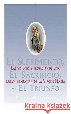 El Sufrimiento, El Sacrificio, Y El Triunfo (Sorrow, the Sacrifice, and the Triu: Las Visiones Y Profecias de Una Nueva Mensajera de la Virgen Maria ( Petrisko, Thomas 9780684815558