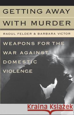 Getting away with Murder: Weapons for the War against Domestic Violence Raoul Lionel Felder, Barbara Victor 9780684833330 Simon & Schuster