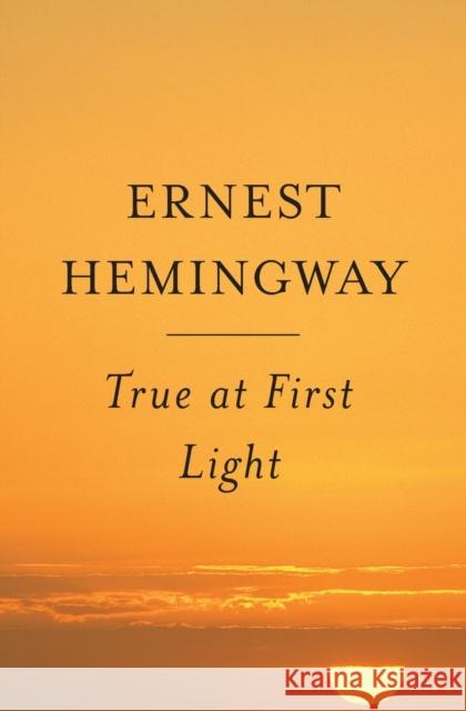 True at First Light Ernest Hemingway 9780684865720 Scribner Book Company