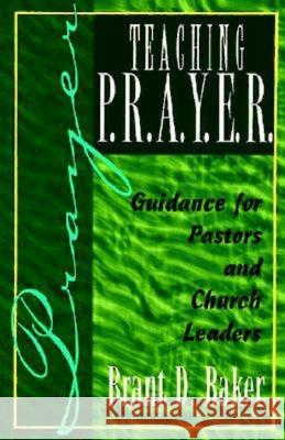 Teaching P.R.A.Y.E.R. (Prayer): Guidance for Pastors and Spiritual Leaders Baker, Brant D. 9780687048649 Abingdon Press