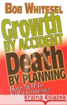 Growth by Accident, Death by Planning: How Not to Kill a Growing Congregation Bob Whitesel 9780687083251 Abingdon Press