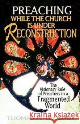 Preaching While the Church Is Under Reconstruction: The Visionary Role of Preachers in a Fragmented World Thomas H. Troeger 9780687085491