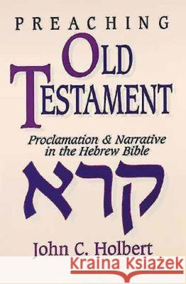 Preaching Old Testament: Proclamation & Narrative in the Hebrew Bible Holbert, John C. 9780687338702