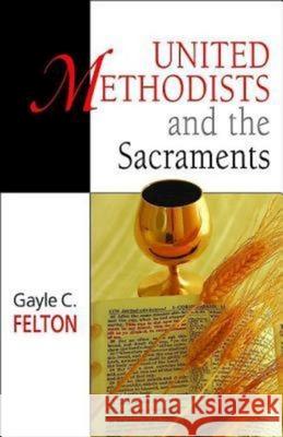 United Methodists and the Sacraments Gayle Carlton Felton 9780687492152 Abingdon Press