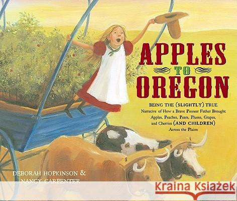 Apples to Oregon: Being the (Slightly) True Narrative of How a Brave Pioneer Father Brought Apples, Peaches, Pears, Plums, Grapes, and C Deborah Hopkinson Nancy Carpenter 9780689847691 Atheneum Books