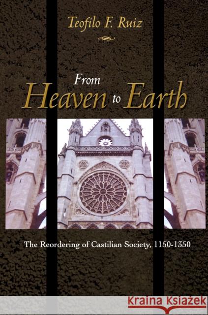 From Heaven to Earth: The Reordering of Castilian Society, 1150-1350 Ruiz, Teofilo F. 9780691001210