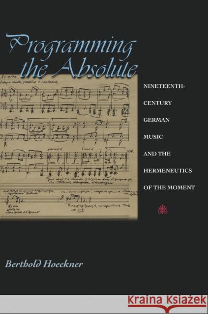 Programming the Absolute: Nineteenth-Century German Music and the Hermeneutics of the Moment Hoeckner, Berthold 9780691001494 Princeton University Press