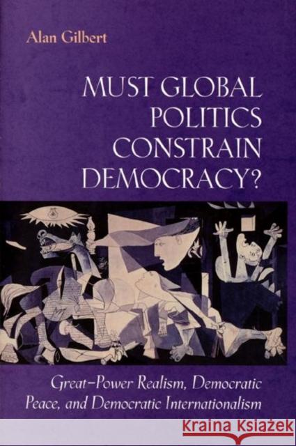 Must Global Politics Constrain Democracy?: Great-Power Realism, Democratic Peace, and Democratic Internationalism Gilbert, Alan 9780691001821 Princeton University Press