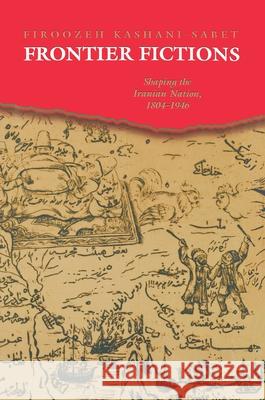 Frontier Fictions: Shaping the Iranian Nation, 1804-1946 Firoozeh Kashani-Sabet 9780691004976 Princeton University Press
