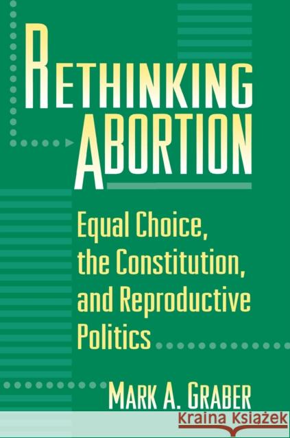 Rethinking Abortion: Equal Choice, the Constitution, and Reproductive Politics Graber, Mark 9780691005270 Princeton University Press