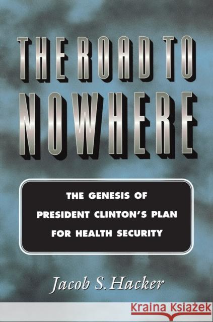 The Road to Nowhere: The Genesis of President Clinton's Plan for Health Security Hacker, Jacob S. 9780691005287