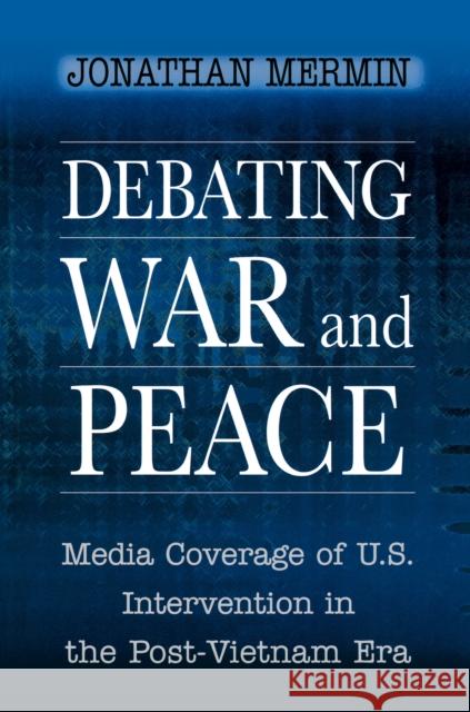 Debating War and Peace: Media Coverage of U.S. Intervention in the Post-Vietnam Era Mermin, Jonathan 9780691005348 Princeton University Press