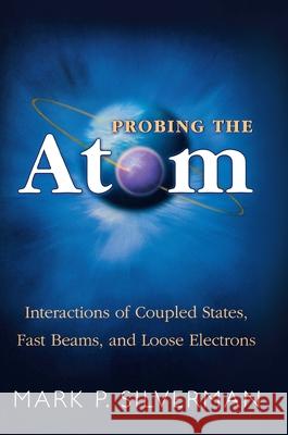 Probing the Atom: Interactions of Coupled States, Fast Beams, and Loose Electrons Silverman, Mark P. 9780691009629