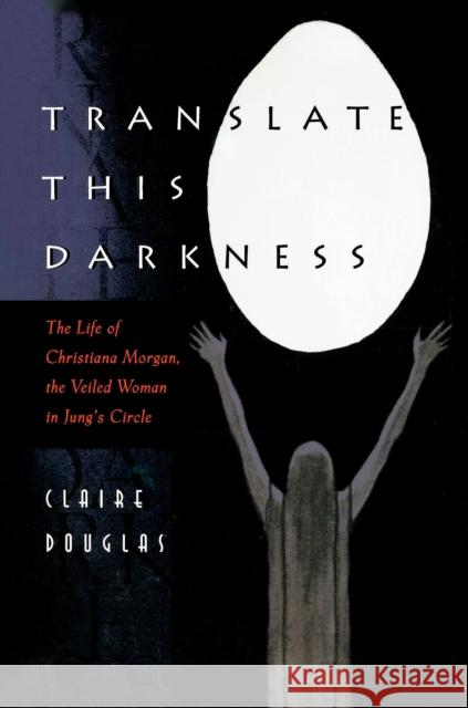 Translate This Darkness: The Life of Christiana Morgan, the Veiled Woman in Jung's Circle Douglas, Claire 9780691017358 Princeton University Press