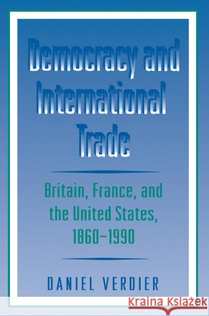 Democracy and International Trade: Britain, France, and the United States, 1860-1990 Verdier, Daniel 9780691021034 Princeton University Press