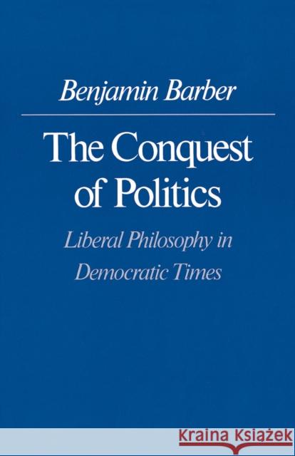 The Conquest of Politics: Liberal Philosophy in Democratic Times Barber, Benjamin R. 9780691023236 Princeton University Press