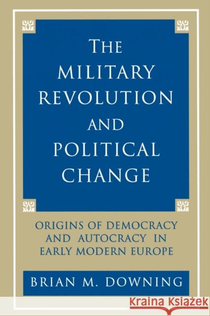 The Military Revolution and Political Change: Origins of Democracy and Autocracy in Early Modern Europe Downing, Brian 9780691024752 Princeton University Press
