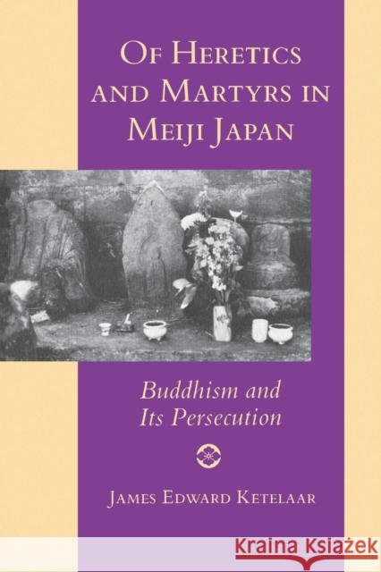 Of Heretics and Martyrs in Meiji Japan: Buddhism and Its Persecution Ketelaar, James Edward 9780691024813 Princeton University Press