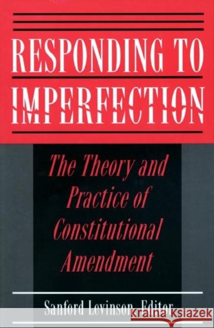 Responding to Imperfection: The Theory and Practice of Constitutional Amendment Levinson, Sanford 9780691025704 Princeton University Press