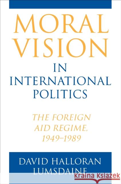 Moral Vision in International Politics: The Foreign Aid Regime, 1949-1989 Lumsdaine, David Halloran 9780691027678 Princeton University Press