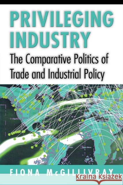 Privileging Industry: The Comparative Politics of Trade and Industrial Policy McGillivray, Fiona 9780691027708 Princeton University Press