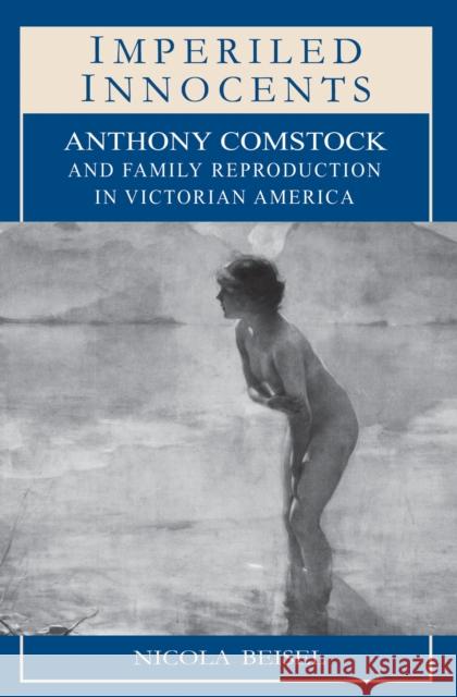 Imperiled Innocents: Anthony Comstock and Family Reproduction in Victorian America Beisel, Nicola Kay 9780691027784 Princeton University Press