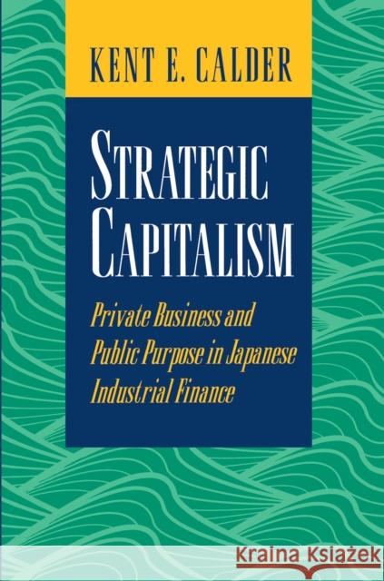 Strategic Capitalism: Private Business and Public Purpose in Japanese Industrial Finance Calder, Kent E. 9780691044750