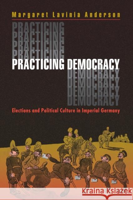 Practicing Democracy: Elections and Political Culture in Imperial Germany Anderson, Margaret Lavinia 9780691048543