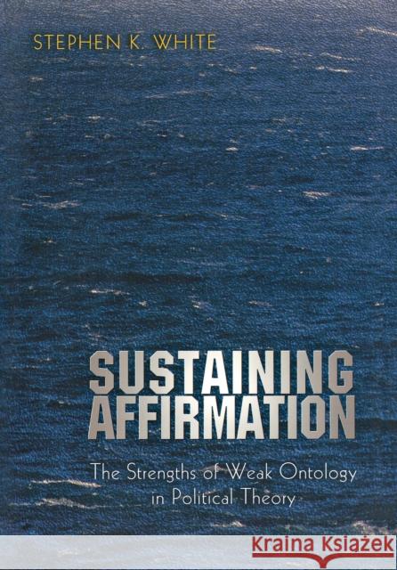 Sustaining Affirmation: The Strengths of Weak Ontology in Political Theory White, Stephen K. 9780691050331 Princeton University Press