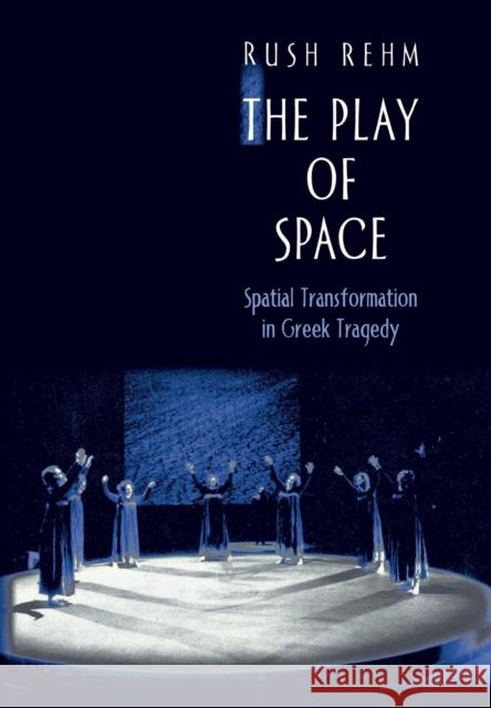 The Play of Space: Spatial Transformation in Greek Tragedy Rehm, Rush 9780691058092 Princeton University Press