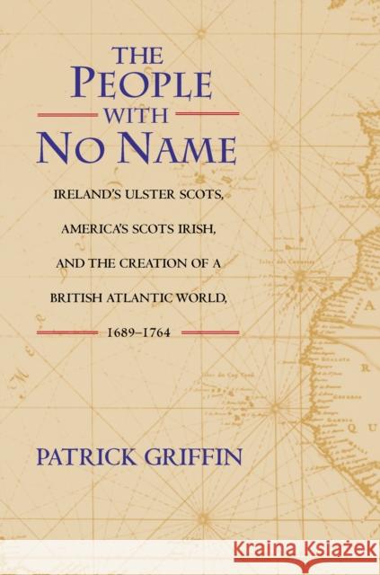 The People with No Name: Ireland's Ulster Scots, America's Scots Irish, and the Creation of a British Atlantic World, 1689-1764 Griffin, Patrick 9780691074627 Princeton University Press