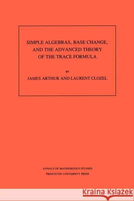Simple Algebras, Base Change, and the Advanced Theory of the Trace Formula. (AM-120), Volume 120 James Arthur Laurent Clozel 9780691085180 Princeton University Press