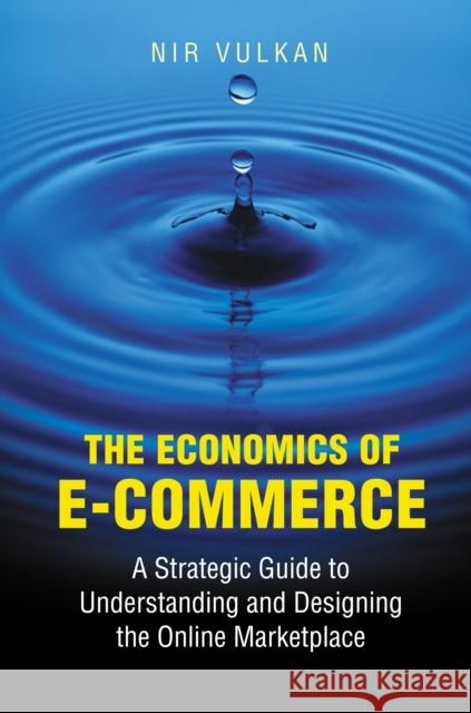 The Economics of E-Commerce: A Strategic Guide to Understanding and Designing the Online Marketplace Vulkan, Nir 9780691089065 Princeton University Press