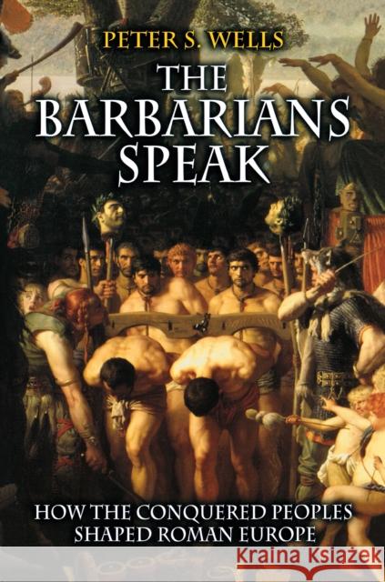 The Barbarians Speak: How the Conquered Peoples Shaped Roman Europe Wells, Peter S. 9780691089782