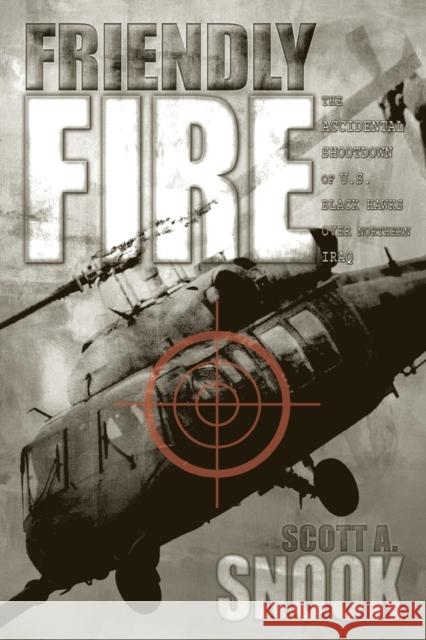 Friendly Fire: The Accidental Shootdown of U.S. Black Hawks over Northern Iraq Scott A. Snook 9780691095189