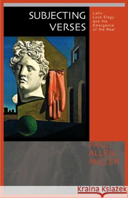 Subjecting Verses: Latin Love Elegy and the Emergence of the Real Miller, Paul Allen 9780691096742 Princeton University Press