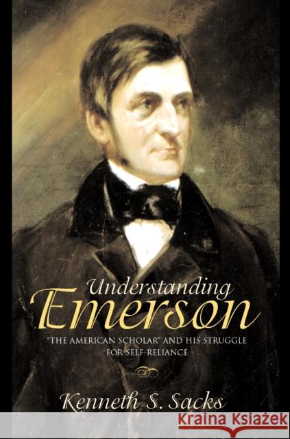 Understanding Emerson: The American Scholar and His Struggle for Self-Reliance Sacks, Kenneth S. 9780691099828 Princeton University Press