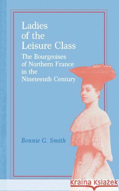Ladies of the Leisure Class: The Bourgeoises of Northern France in the 19th Century Smith, Bonnie G. 9780691101217 Princeton University Press