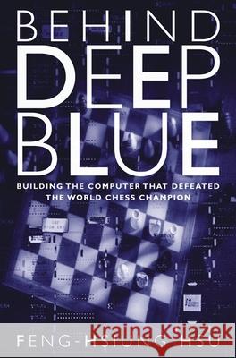Behind Deep Blue : Building the Computer that Defeated the World Chess Champion Feng-Hsiung Hsu Feng-Hsiung Hsu 9780691118185 