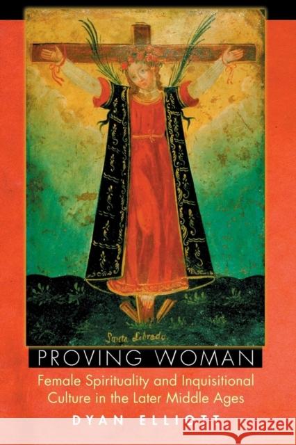 Proving Woman: Female Spirituality and Inquisitional Culture in the Later Middle Ages Elliott, Dyan 9780691118604 Princeton University Press