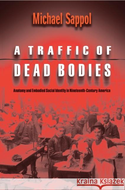 A Traffic of Dead Bodies: Anatomy and Embodied Social Identity in Nineteenth-Century America Sappol, Michael 9780691118758 Princeton University Press