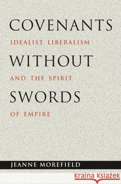 Covenants Without Swords: Idealist Liberalism and the Spirit of Empire Morefield, Jeanne 9780691119922